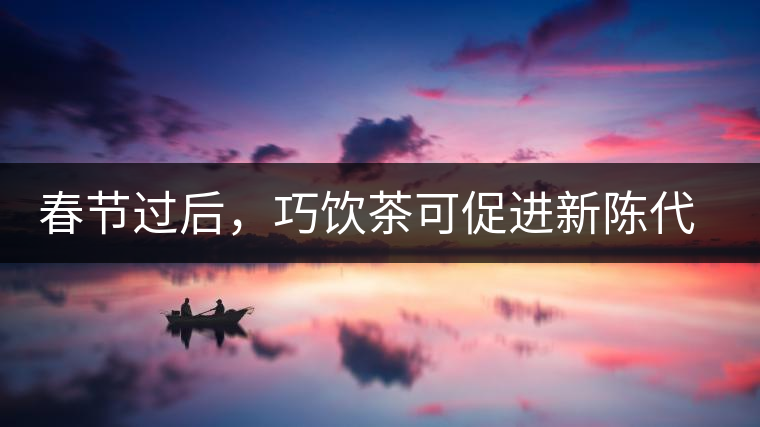 春節(jié)過后，巧飲茶可促進(jìn)新陳代謝