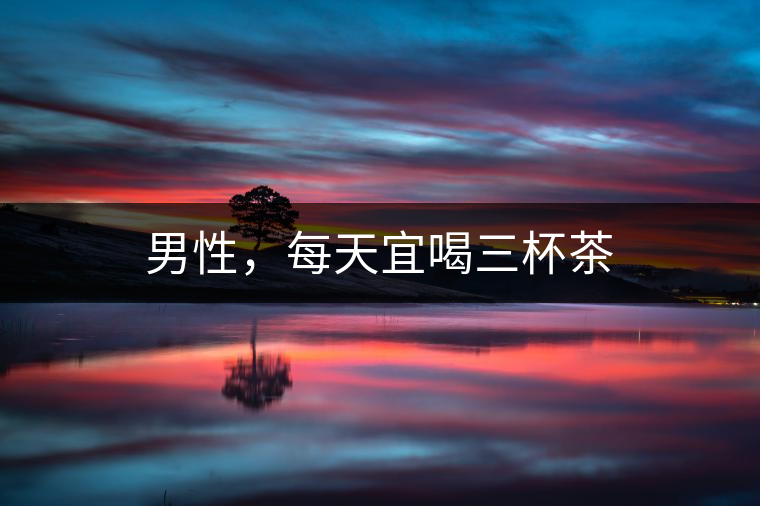 男性，每天宜喝三杯茶