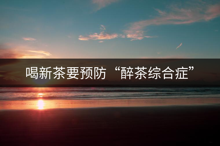 喝新茶要預防“醉茶綜合癥” 喝新茶要預防“醉茶綜合癥”
