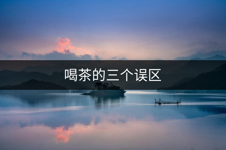 喝茶的三個(gè)誤區(qū) 喝茶的三個(gè)誤區(qū)