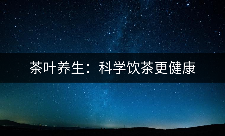 茶葉養(yǎng)生:科學(xué)飲茶更健康 茶葉養(yǎng)生:科學(xué)飲茶更健康