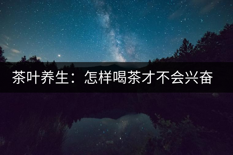 茶葉養(yǎng)生:怎樣喝茶才不會(huì)興奮失眠? 茶葉養(yǎng)生:怎樣喝茶才不會(huì)興奮失眠?