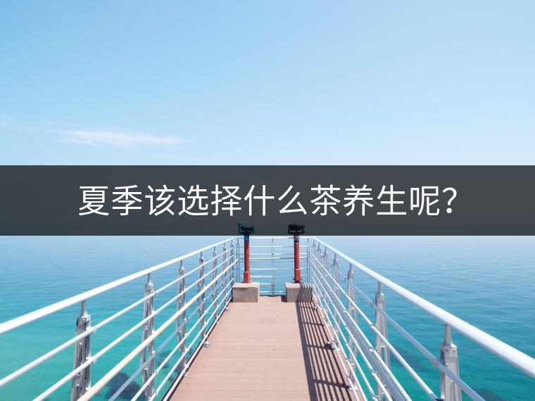 夏季該選擇什么茶養(yǎng)生呢？