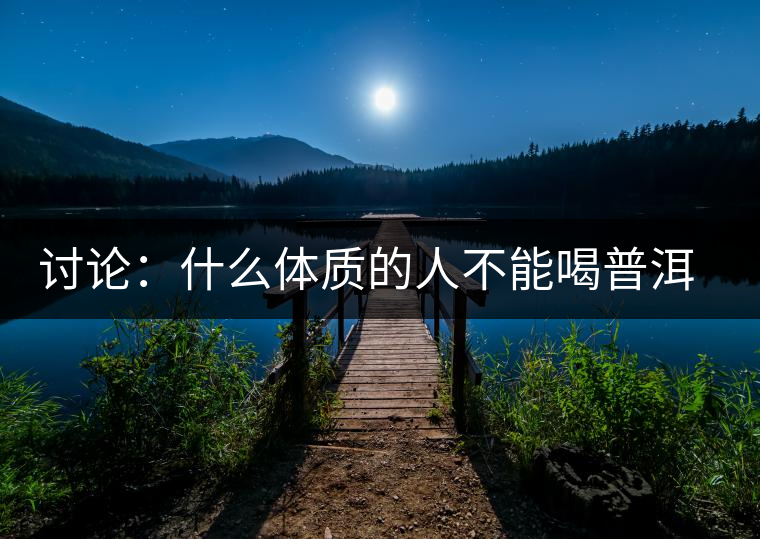 討論：什么體質(zhì)的人不能喝普洱茶呢？為什么？