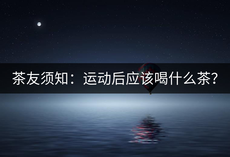 茶友須知：運(yùn)動后應(yīng)該喝什么茶？