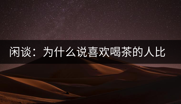 閑談:為什么說(shuō)喜歡喝茶的人比喜歡喝酒的人有錢(qián)? 閑談:為什么說(shuō)喜歡喝茶的人比喜歡喝酒的人有錢(qián)?