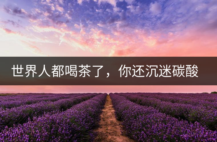 世界人都喝茶了，你還沉迷碳酸飲料？