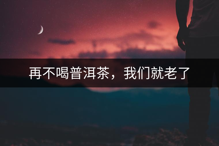 再不喝普洱茶，我們就老了