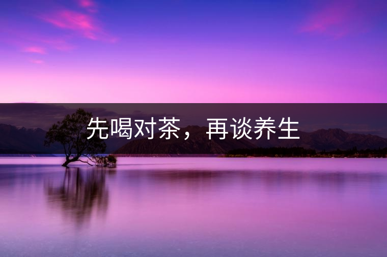 先喝對(duì)茶，再談養(yǎng)生