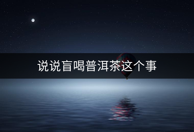 說(shuō)說(shuō)盲喝普洱茶這個(gè)事 說(shuō)說(shuō)盲喝普洱茶這個(gè)事