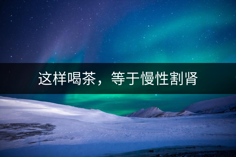 這樣喝茶，等于慢性割腎