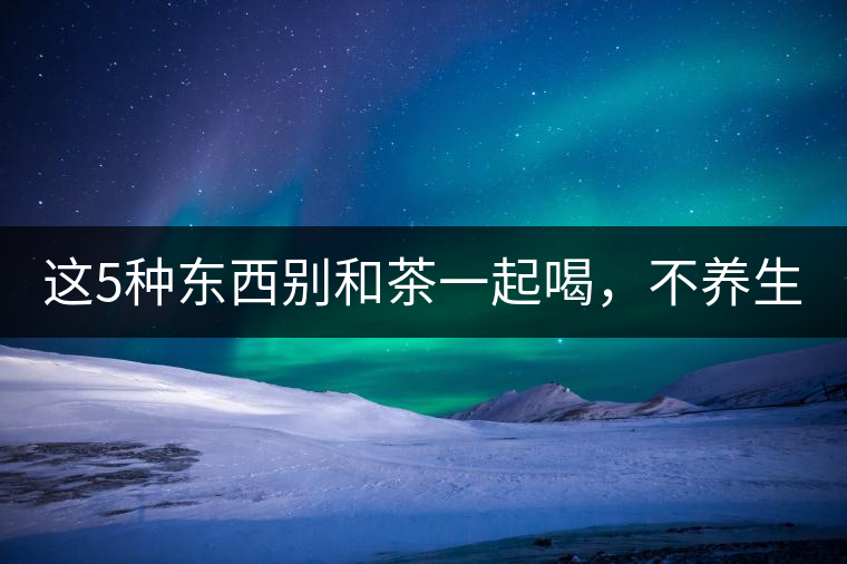這5種東西別和茶一起喝，不養(yǎng)生還有危害！