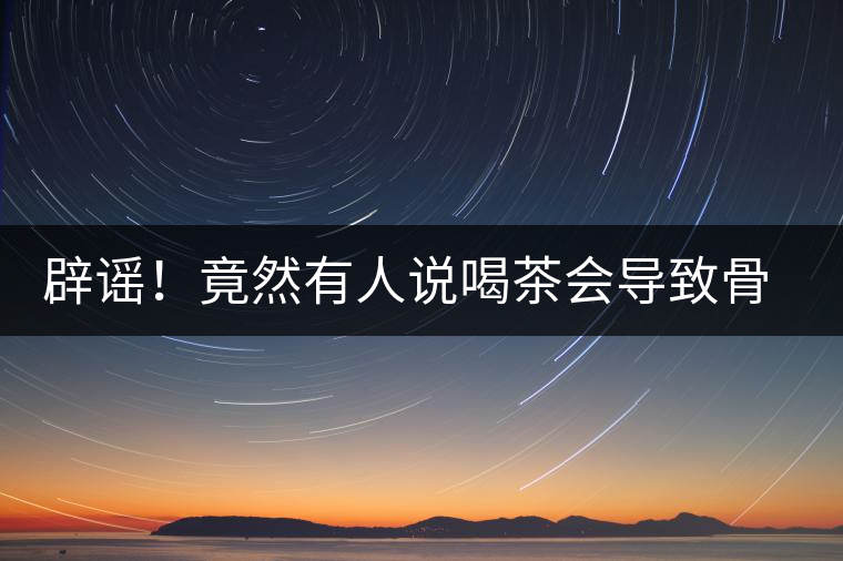 辟謠！竟然有人說喝茶會(huì)導(dǎo)致骨質(zhì)疏松