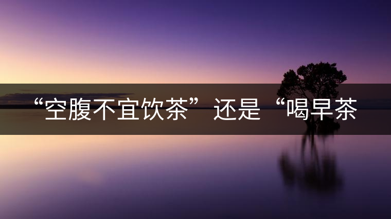 “空腹不宜飲茶”還是“喝早茶好處多“呢？