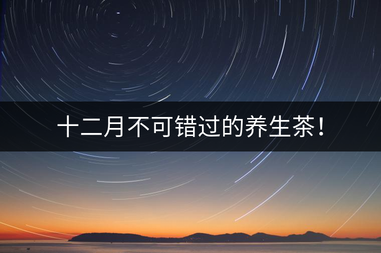 十二月不可錯(cuò)過的養(yǎng)生茶！