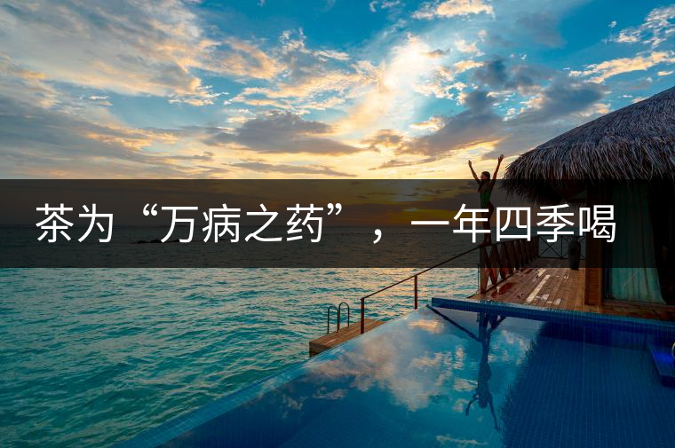 茶為“萬病之藥”，一年四季喝茶有講究