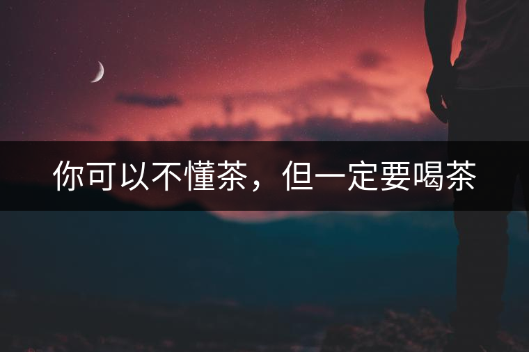 你可以不懂茶，但一定要喝茶