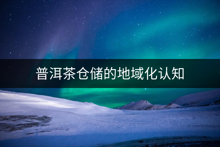 普洱茶倉儲(chǔ)的地域化認(rèn)知 普洱茶倉儲(chǔ)的地域化認(rèn)知