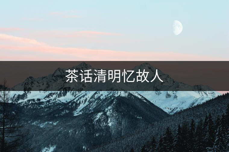茶話清明憶故人 茶話清明憶故人