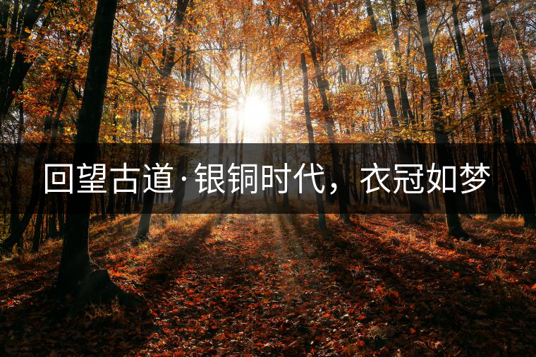 回望古道·銀銅時代，衣冠如夢