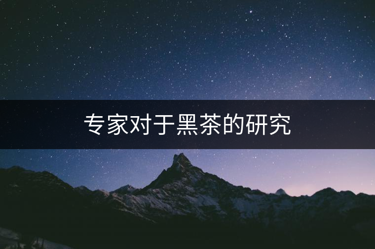 專(zhuān)家對(duì)于黑茶的研究