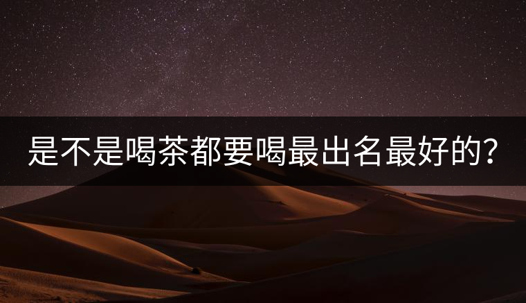 是不是喝茶都要喝最出名最好的？