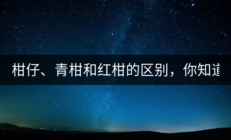 柑仔、青柑和紅柑的區(qū)別，你知道嗎？