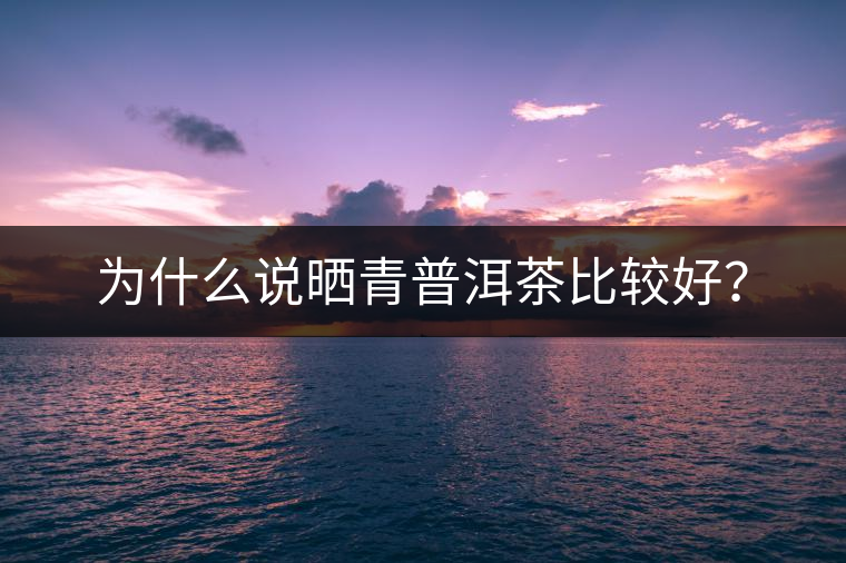 為什么說曬青普洱茶比較好？