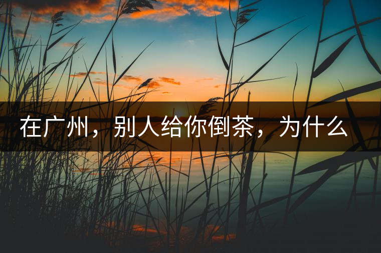 在廣州，別人給你倒茶，為什么要敲三下桌面？不懂別亂敲！
