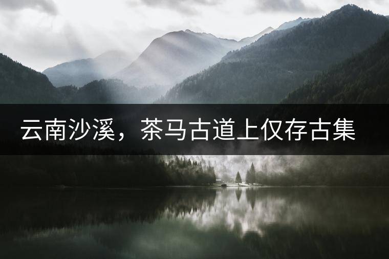 云南沙溪，茶馬古道上僅存古集市