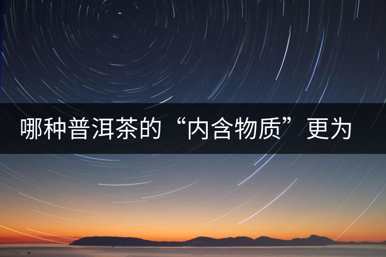 哪種普洱茶的“內(nèi)含物質(zhì)”更為豐富？
