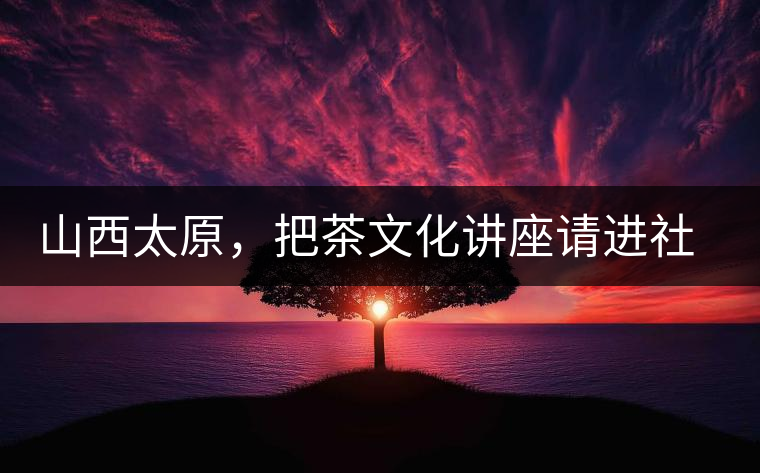 山西太原，把茶文化講座請進社區(qū)