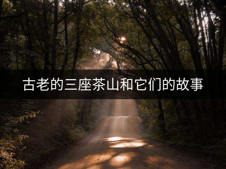 古老的三座茶山和它們的故事 古老的三座茶山和它們的故事