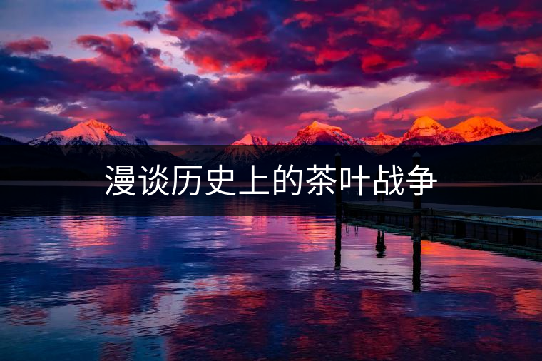 漫談歷史上的茶葉戰(zhàn)爭