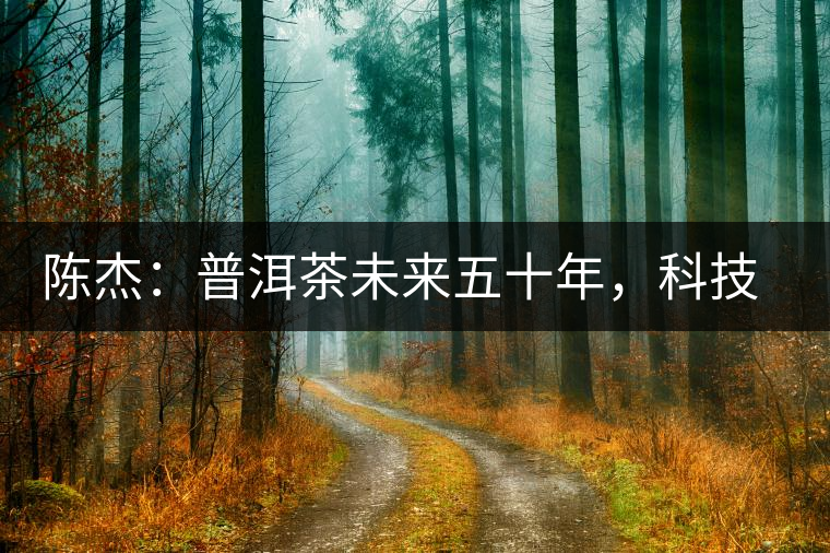 陳杰：普洱茶未來五十年，科技面臨的七項突破（二）