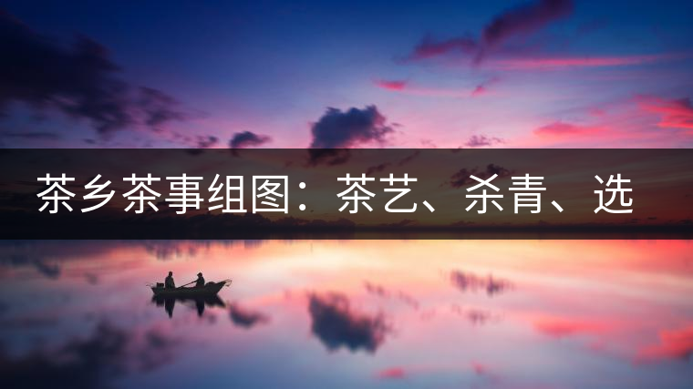 茶鄉(xiāng)茶事組圖：茶藝、殺青、選茶、采茶
