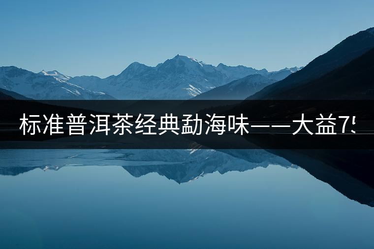 標(biāo)準(zhǔn)普洱茶經(jīng)典勐海味——大益7542、7572