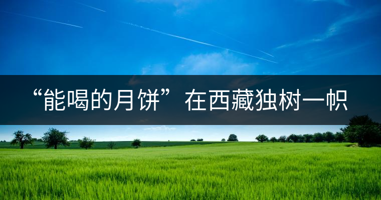 “能喝的月餅”在西藏獨樹一幟 “能喝的月餅”在西藏獨樹一幟