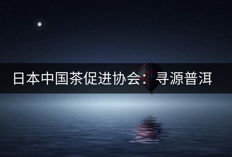 日本中國(guó)茶促進(jìn)協(xié)會(huì)：尋源普洱茶