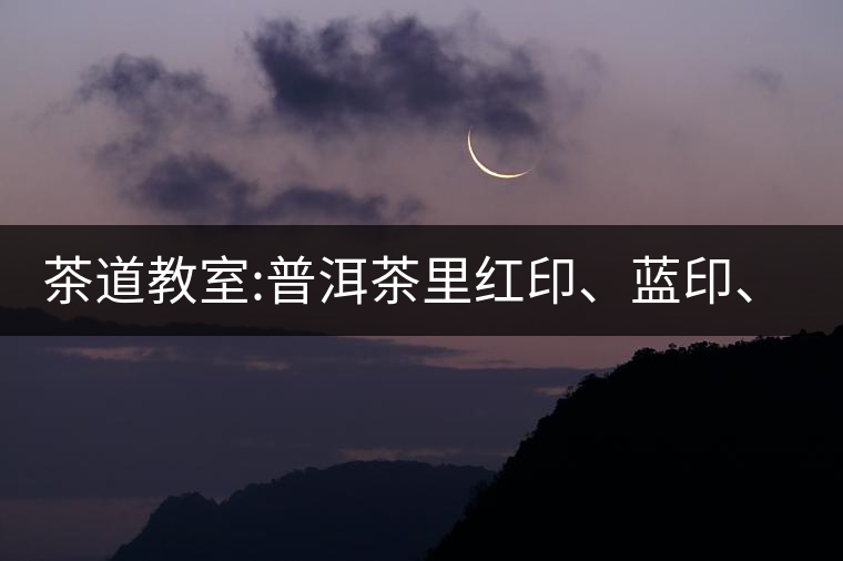茶道教室:普洱茶里紅印、藍印、黃印代表什么?