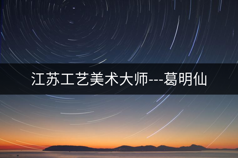 江蘇工藝美術大師---葛明仙 江蘇工藝美術大師---葛明仙