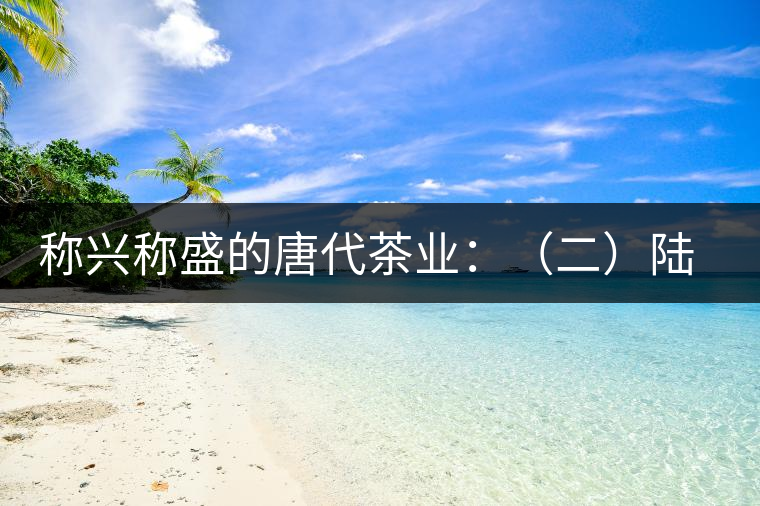稱興稱盛的唐代茶業(yè):(二)陸羽及其《茶經(jīng)》 稱興稱盛的唐代茶業(yè):(二)陸羽及其《茶經(jīng)》