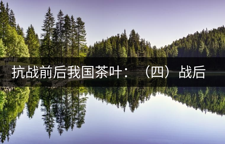 抗戰(zhàn)前后我國茶葉:(四)戰(zhàn)后茶葉科技的凝滯和結(jié)語 抗戰(zhàn)前后我國茶葉:(四)戰(zhàn)后茶葉科技的凝滯和結(jié)語