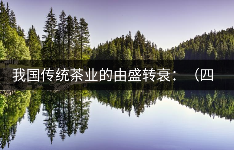 我國傳統(tǒng)茶業(yè)的由盛轉(zhuǎn)衰:(四)我國古代茶業(yè)的終結(jié) 我國傳統(tǒng)茶業(yè)的由盛轉(zhuǎn)衰:(四)我國古代茶業(yè)的終結(jié)