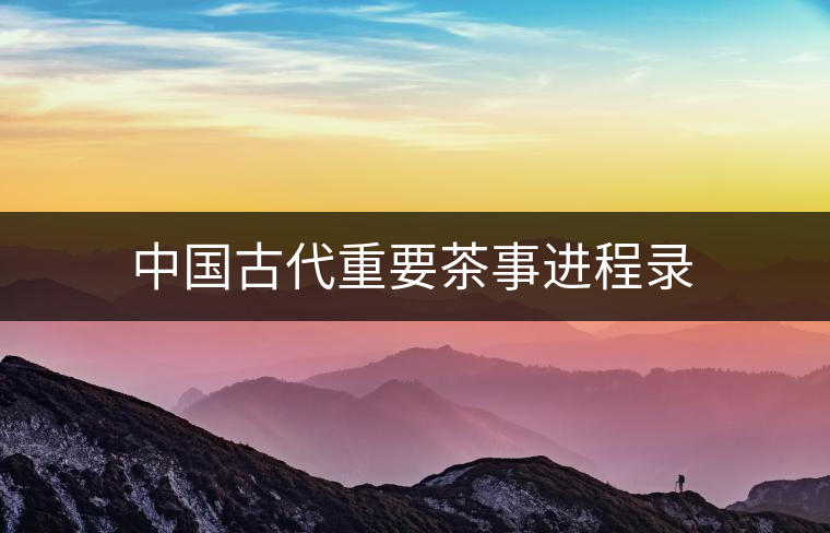 中國古代重要茶事進(jìn)程錄 中國古代重要茶事進(jìn)程錄