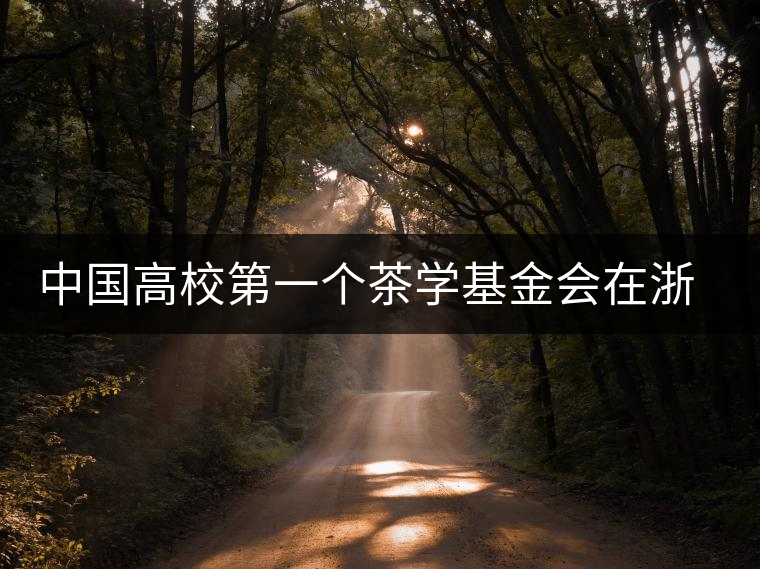 中國高校第一個茶學基金會在浙大成立 中國高校第一個茶學基金會在浙大成立