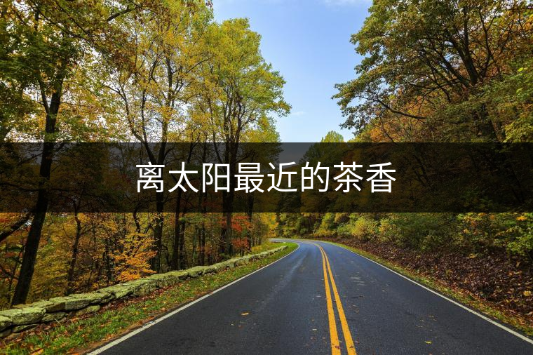 離太陽(yáng)最近的茶香 離太陽(yáng)最近的茶香