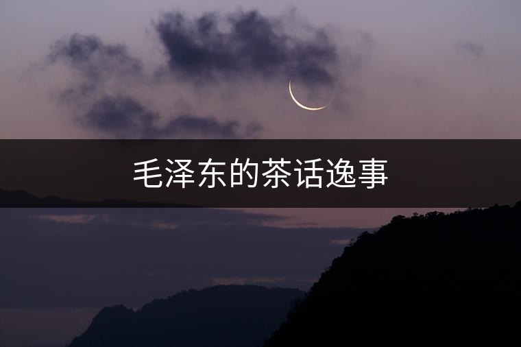 毛澤東的茶話逸事 毛澤東的茶話逸事