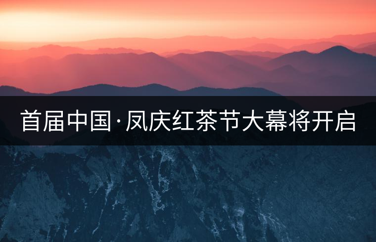 首屆中國(guó)·鳳慶紅茶節(jié)大幕將開啟 首屆中國(guó)·鳳慶紅茶節(jié)大幕將開啟