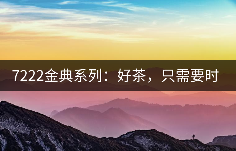 7222金典系列：好茶，只需要時間去證明